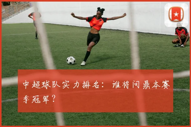 中超球队实力排名:谁将问鼎本赛季冠军?