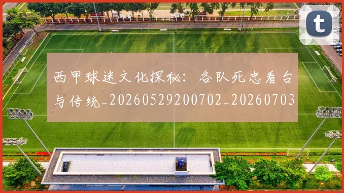西甲球迷文化探秘：各队死忠看台与传统_20260529200702_20260703181905