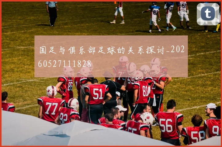 国足与俱乐部足球的关系探讨_20260527111828