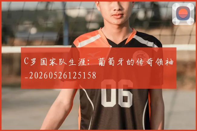 C罗国家队生涯:葡萄牙的传奇领袖_20260526125158