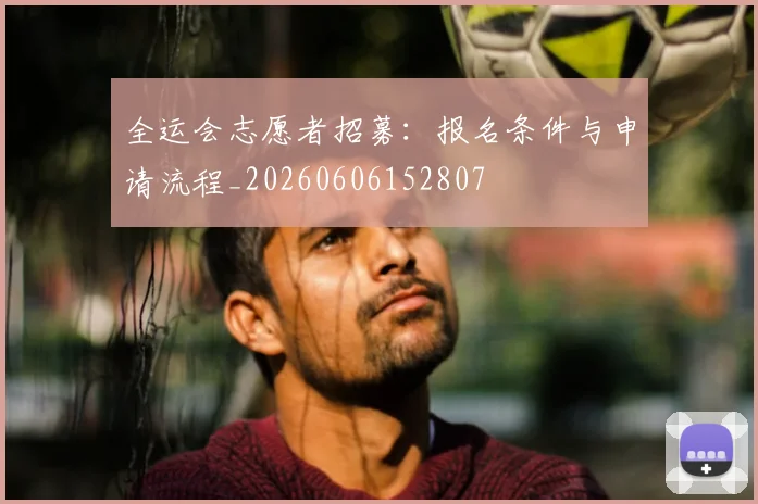 全运会志愿者招募:报名条件与申请流程_20260606152807