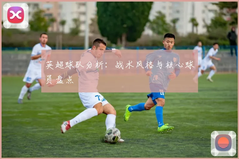 英超球队分析:战术风格与核心球员盘点