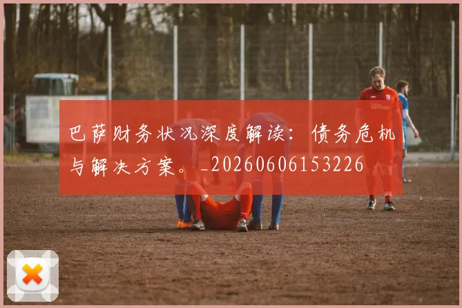 巴萨财务状况深度解读:债务危机与解决方案。_20260606153226
