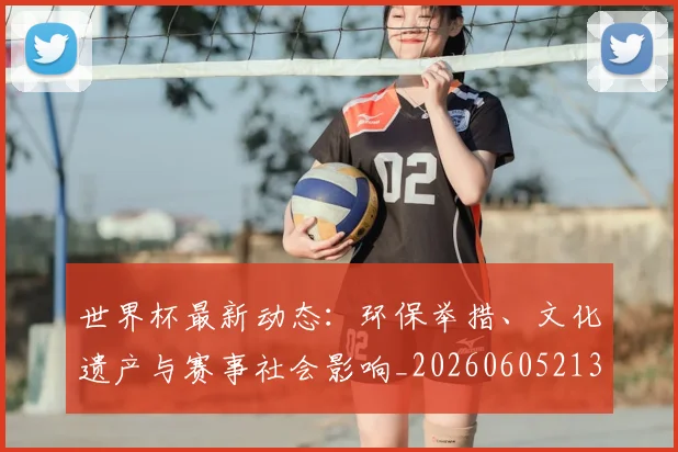 世界杯最新动态：环保举措、文化遗产与赛事社会影响_20260605213910