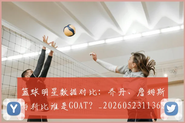 篮球明星数据对比:乔丹、詹姆斯与科比谁是GOAT?_20260523113620