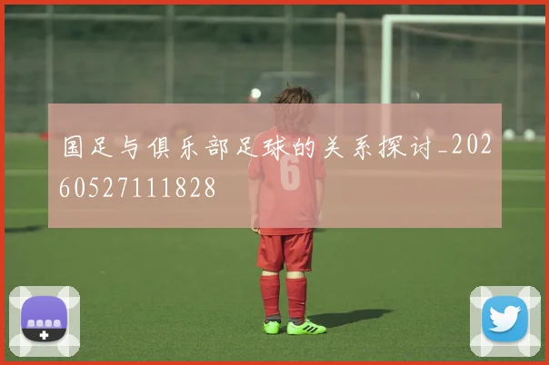 国足与俱乐部足球的关系探讨_20260527111828