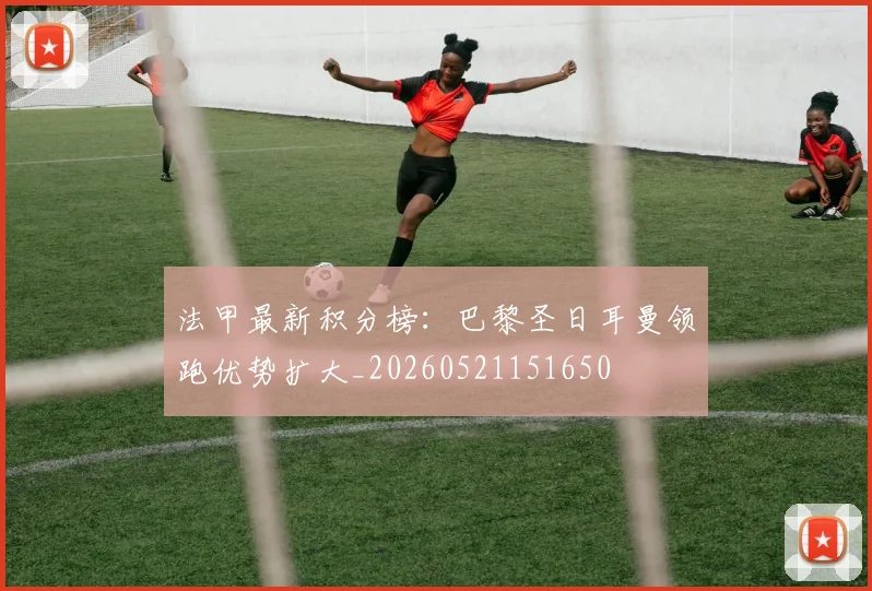 法甲最新积分榜:巴黎圣日耳曼领跑优势扩大_20260521151650
