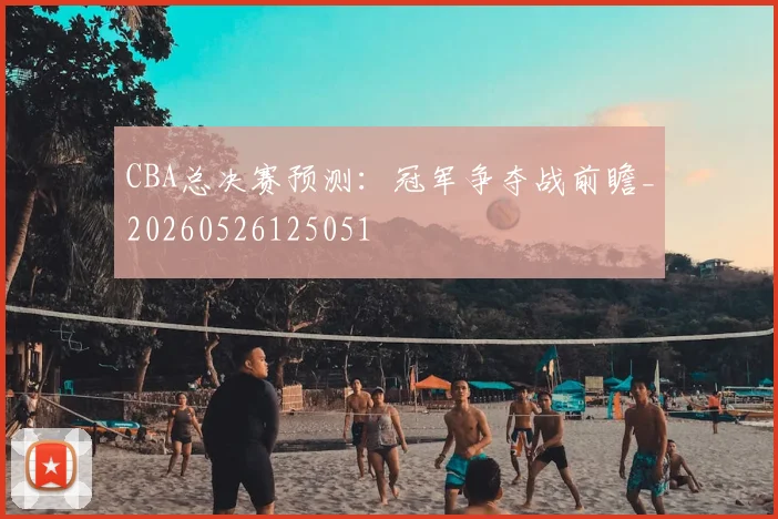 CBA总决赛预测:冠军争夺战前瞻_20260526125051
