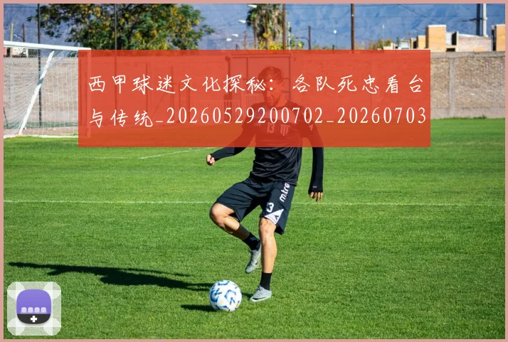 西甲球迷文化探秘:各队死忠看台与传统_20260529200702_20260703181905