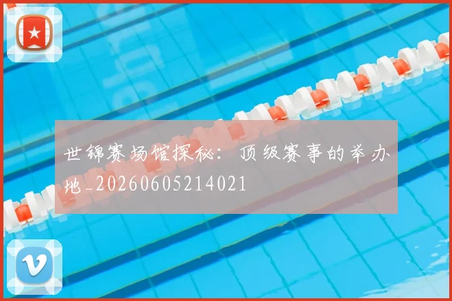 世锦赛场馆探秘：顶级赛事的举办地_20260605214021