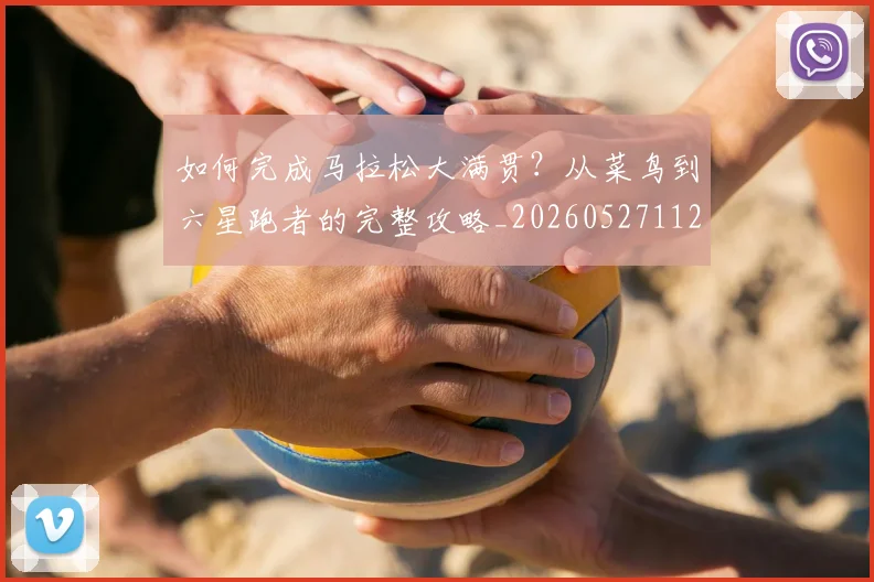如何完成马拉松大满贯？从菜鸟到六星跑者的完整攻略_20260527112058