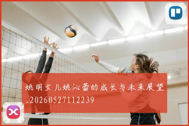 姚明女儿姚沁蕾的成长与未来展望_20260527112239