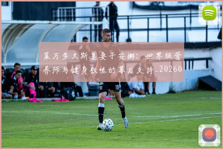 莱万多夫斯基妻子安娜：世界级营养师与健身教练的幕后支持_20260605171406