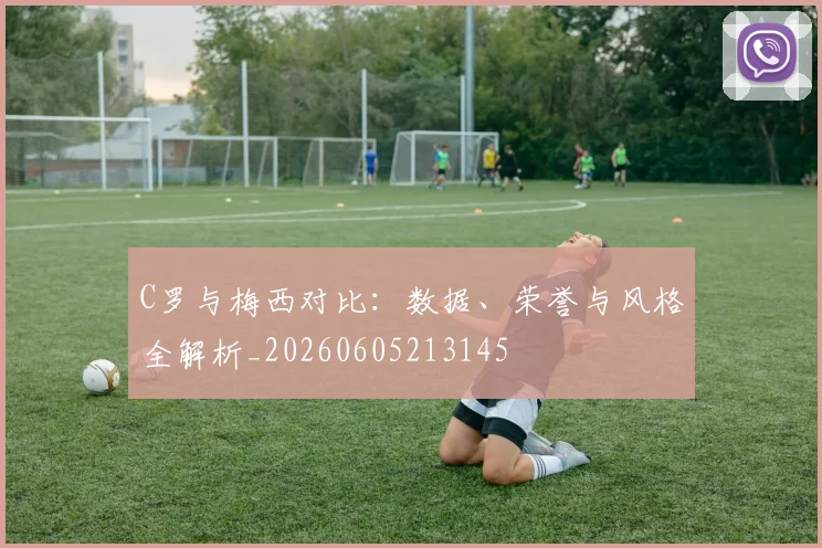 C罗与梅西对比：数据、荣誉与风格全解析_20260605213145