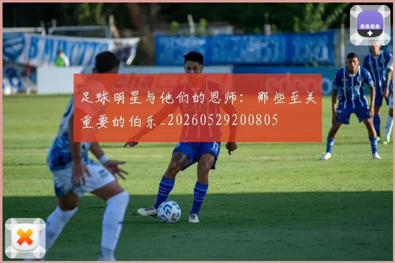 足球明星与他们的恩师：那些至关重要的伯乐_20260529200805