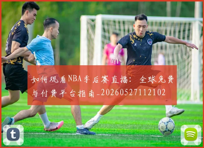 如何观看NBA季后赛直播：全球免费与付费平台指南_20260527112102