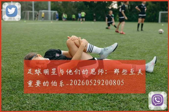 足球明星与他们的恩师:那些至关重要的伯乐_20260529200805