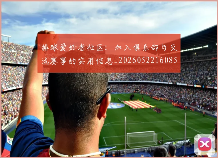 排球爱好者社区：加入俱乐部与交流赛事的实用信息_20260522160856