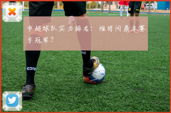 中超球队实力排名：谁将问鼎本赛季冠军？