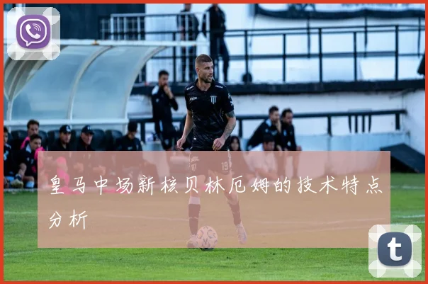 皇马中场新核贝林厄姆的技术特点分析