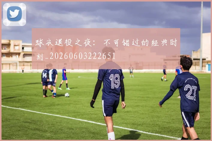 球衣退役之夜:不可错过的经典时刻_20260603222651