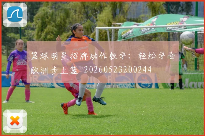 篮球明星招牌动作教学:轻松学会欧洲步上篮_20260523200244