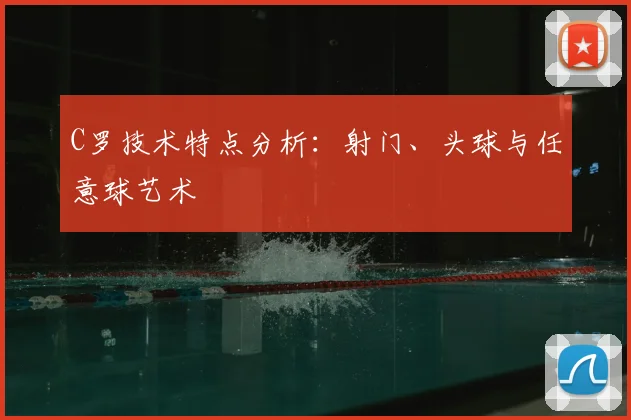 C罗技术特点分析：射门、头球与任意球艺术