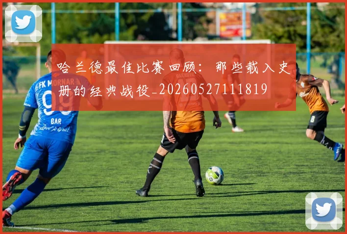 哈兰德最佳比赛回顾：那些载入史册的经典战役_20260527111819