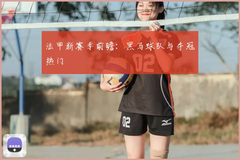 法甲新赛季前瞻：黑马球队与夺冠热门