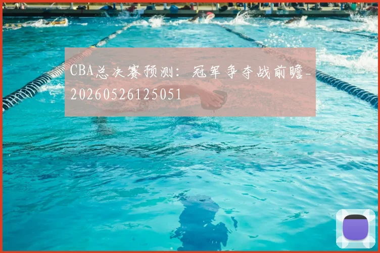 CBA总决赛预测:冠军争夺战前瞻_20260526125051
