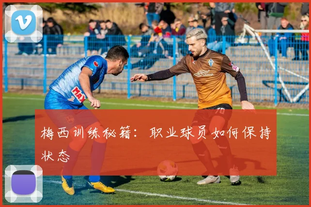 梅西训练秘籍：职业球员如何保持状态