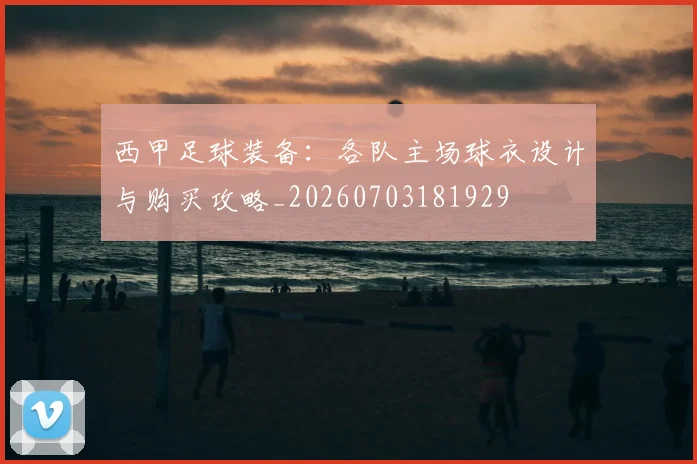 西甲足球装备：各队主场球衣设计与购买攻略_20260703181929