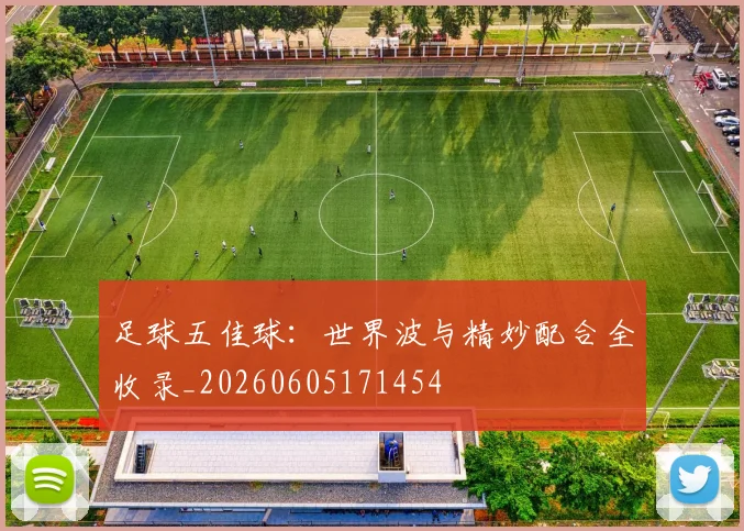 足球五佳球：世界波与精妙配合全收录_20260605171454