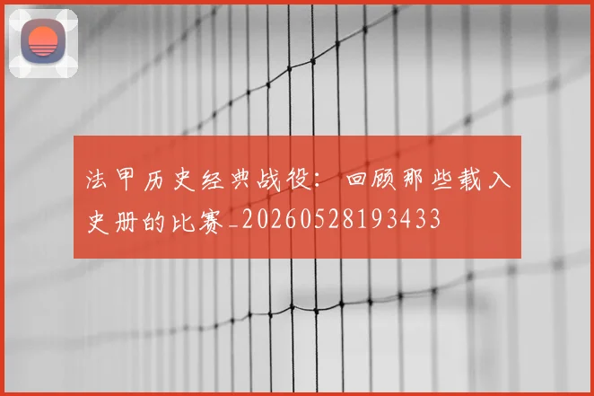 法甲历史经典战役：回顾那些载入史册的比赛_20260528193433