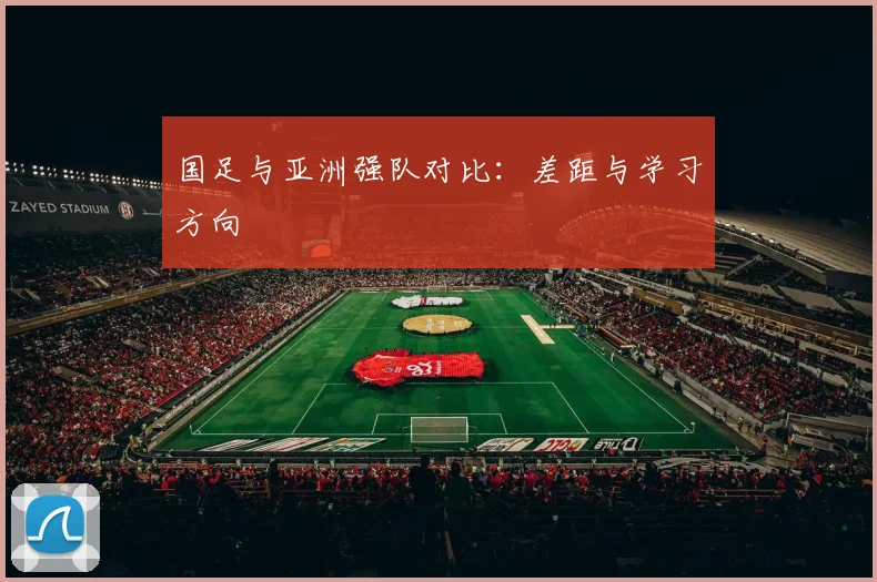 国足与亚洲强队对比：差距与学习方向