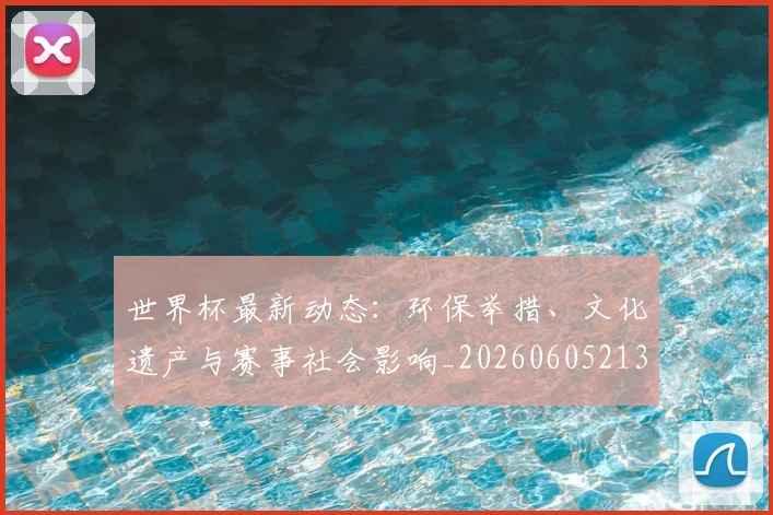 世界杯最新动态：环保举措、文化遗产与赛事社会影响_20260605213910