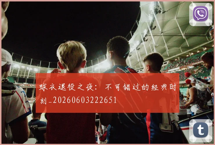 球衣退役之夜:不可错过的经典时刻_20260603222651