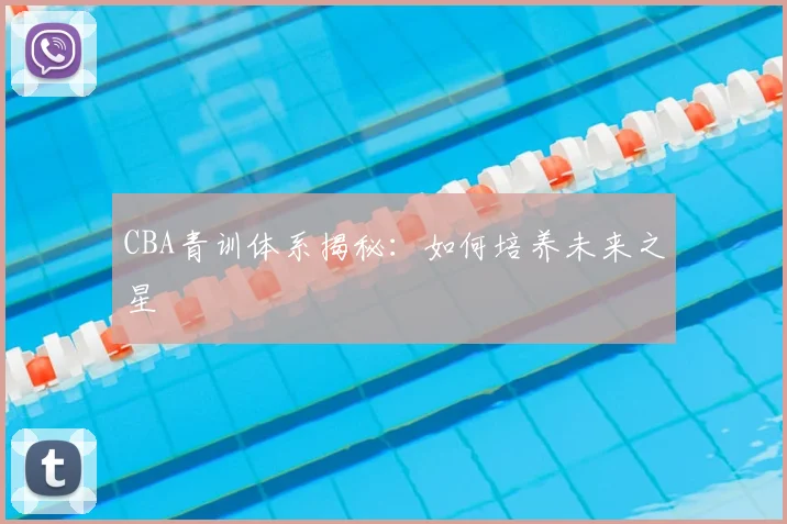 CBA青训体系揭秘：如何培养未来之星