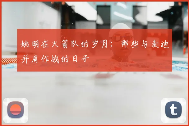 姚明在火箭队的岁月：那些与麦迪并肩作战的日子