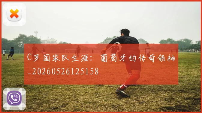 C罗国家队生涯：葡萄牙的传奇领袖_20260526125158