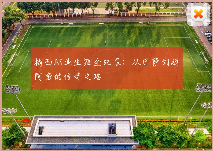 梅西职业生涯全纪录：从巴萨到迈阿密的传奇之路