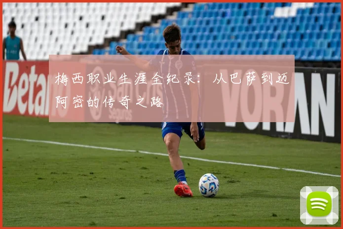 梅西职业生涯全纪录：从巴萨到迈阿密的传奇之路