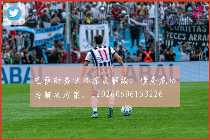 巴萨财务状况深度解读：债务危机与解决方案。_20260606153226