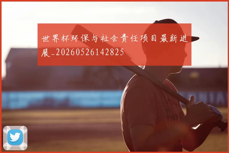 世界杯环保与社会责任项目最新进展_20260526142825