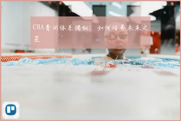 CBA青训体系揭秘:如何培养未来之星